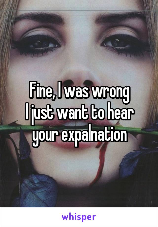 Fine, I was wrong
I just want to hear your expalnation