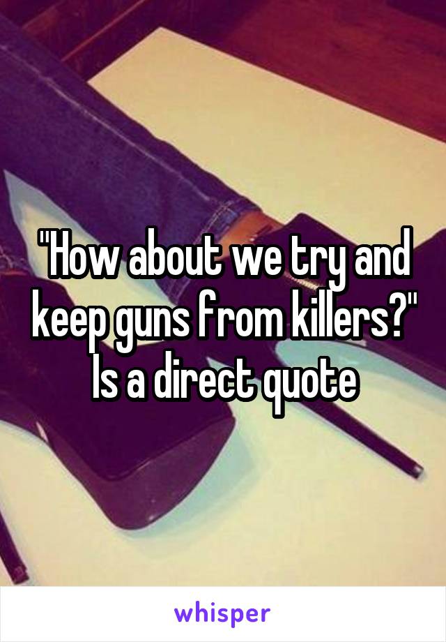 "How about we try and keep guns from killers?"
Is a direct quote