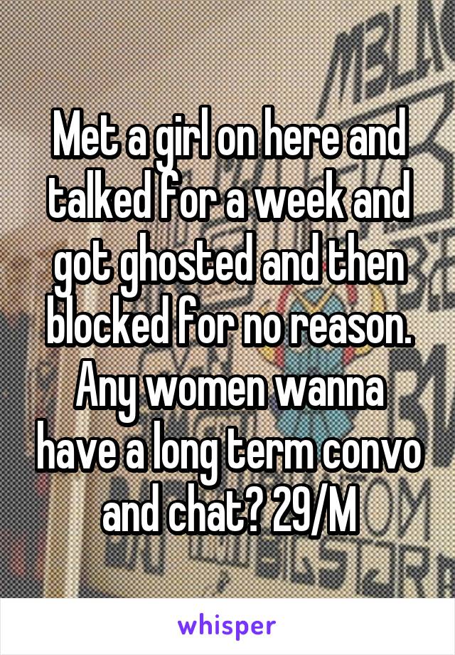 Met a girl on here and talked for a week and got ghosted and then blocked for no reason. Any women wanna have a long term convo and chat? 29/M