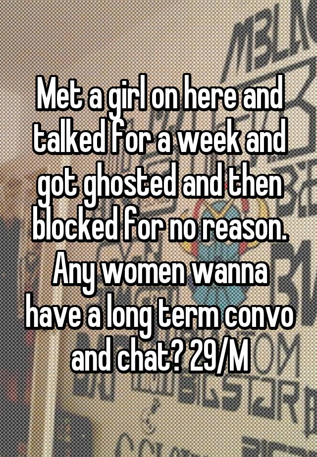 Met a girl on here and talked for a week and got ghosted and then blocked for no reason. Any women wanna have a long term convo and chat? 29/M