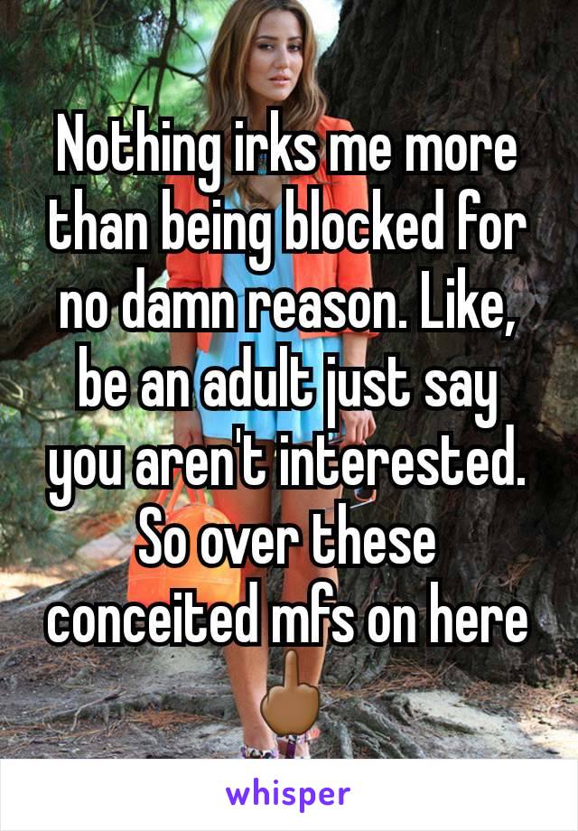 Nothing irks me more than being blocked for no damn reason. Like, be an adult just say you aren't interested. So over these conceited mfs on here 🖕🏾