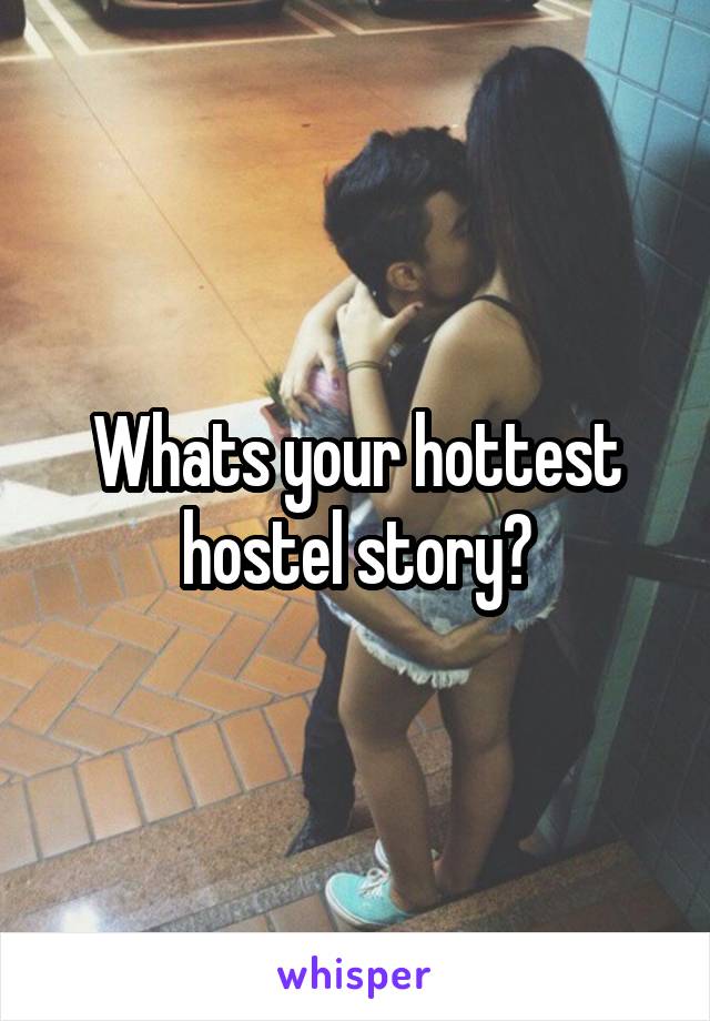 Whats your hottest hostel story?