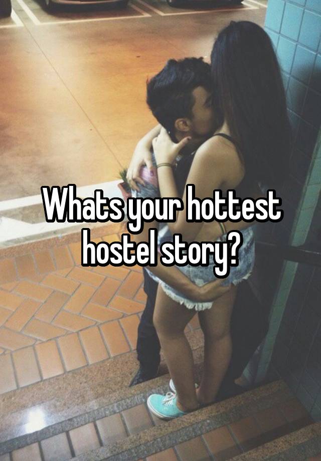 Whats your hottest hostel story?