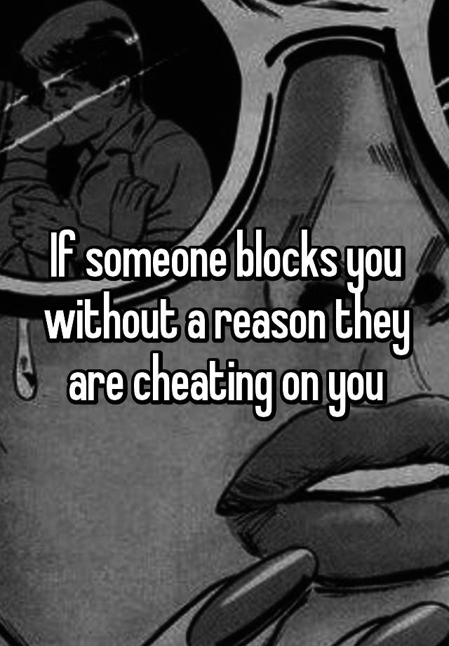 If someone blocks you without a reason they are cheating on you