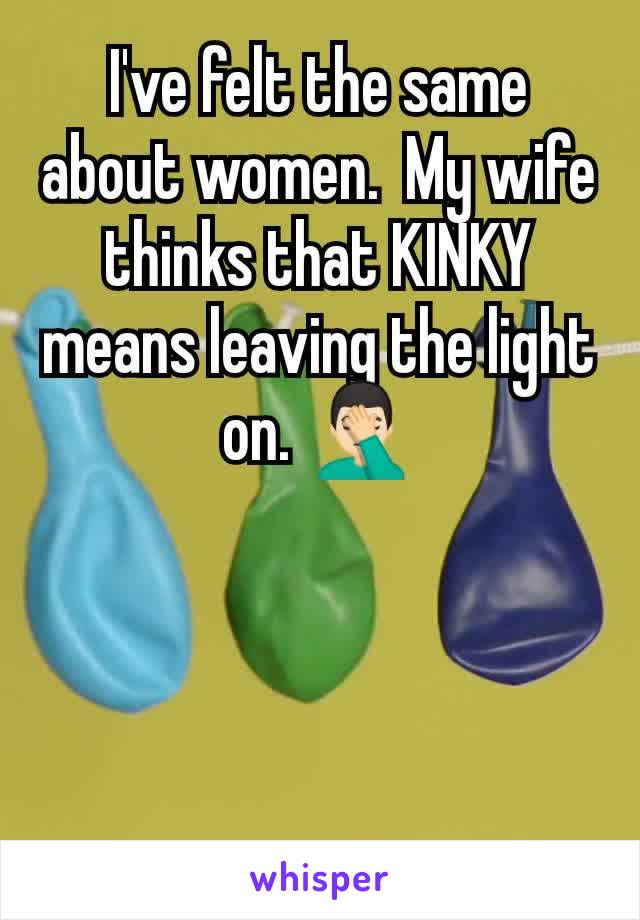 I've felt the same about women.  My wife thinks that KINKY means leaving the light on. 🤦🏻‍♂️