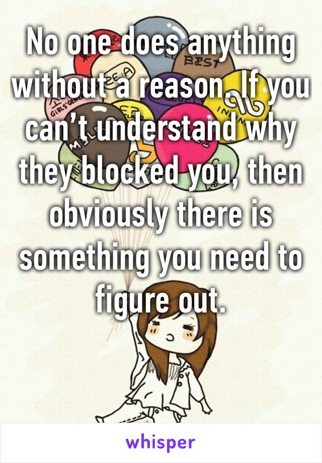 No one does anything without a reason. If you can’t understand why they blocked you, then obviously there is something you need to figure out.