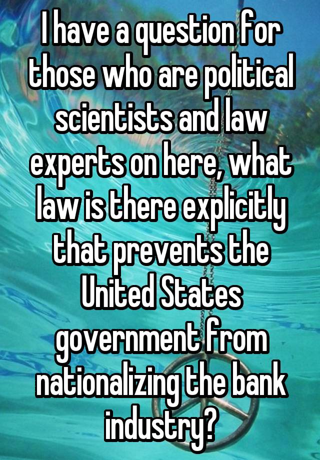 I have a question for those who are political scientists and law experts on here, what law is there explicitly that prevents the United States government from nationalizing the bank industry?