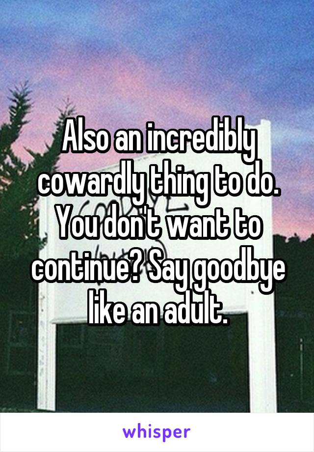 Also an incredibly cowardly thing to do. You don't want to continue? Say goodbye like an adult.