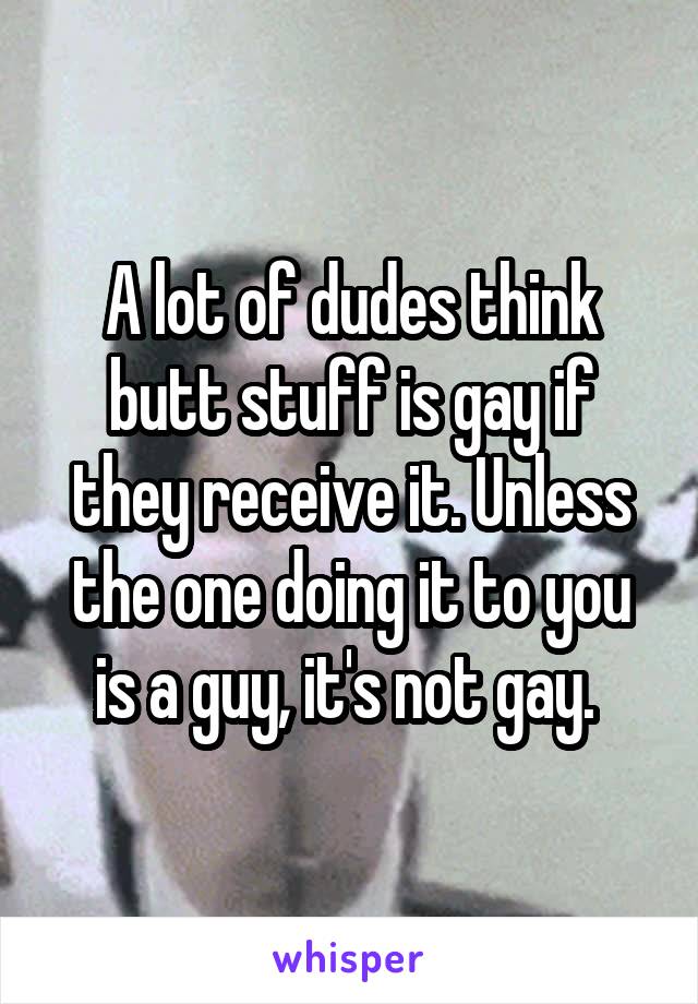 A lot of dudes think butt stuff is gay if they receive it. Unless the one doing it to you is a guy, it's not gay. 