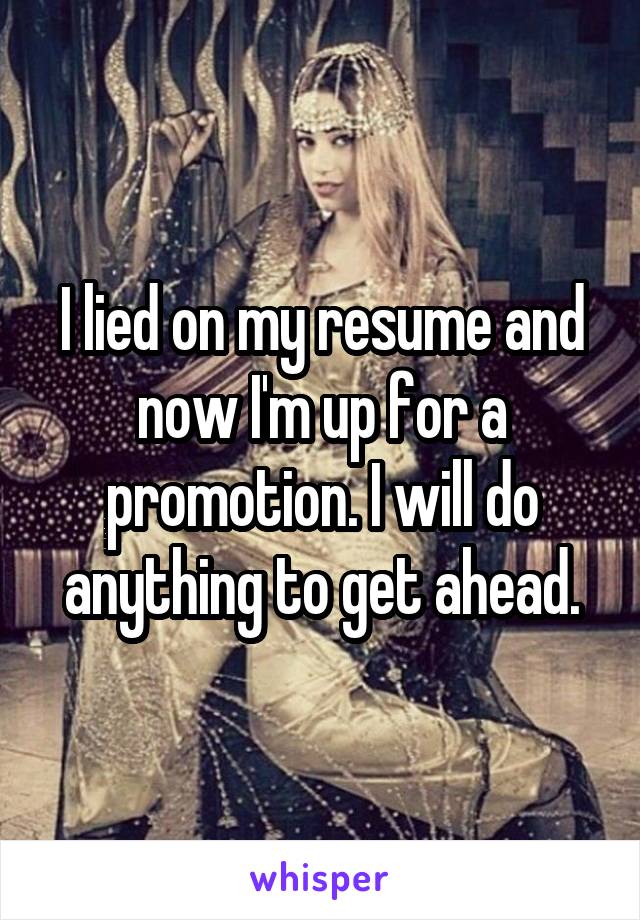 I lied on my resume and now I'm up for a promotion. I will do anything to get ahead.