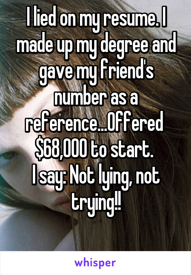 I lied on my resume. I made up my degree and gave my friend's number as a reference...Offered  $68,000 to start. 
I say: Not lying, not trying!!

