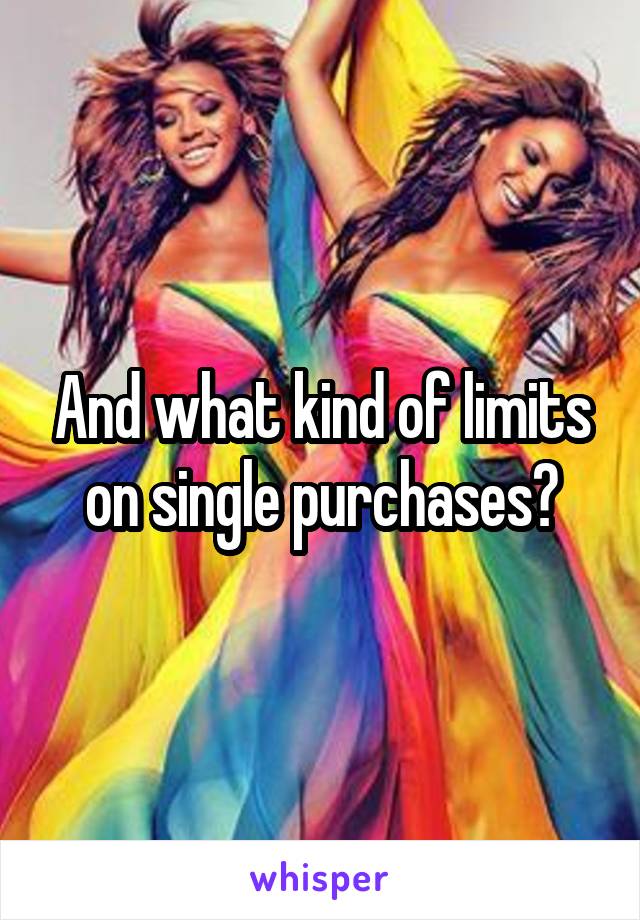 And what kind of limits on single purchases?