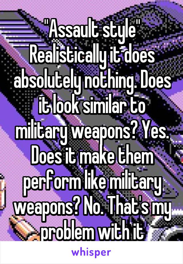 "Assault style"
Realistically it does absolutely nothing. Does it look similar to military weapons? Yes. Does it make them perform like military weapons? No. That's my problem with it