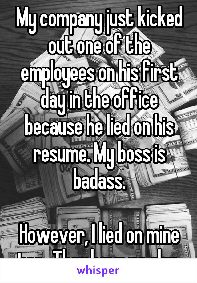 My company just kicked out one of the employees on his first day in the office because he lied on his resume. My boss is badass.

However, I lied on mine too...They have no clue.