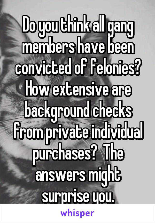 Do you think all gang members have been convicted of felonies? How extensive are background checks from private individual purchases?  The answers might surprise you.