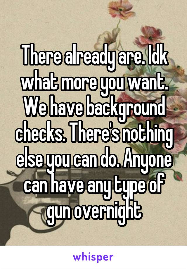 There already are. Idk what more you want. We have background checks. There's nothing else you can do. Anyone can have any type of gun overnight