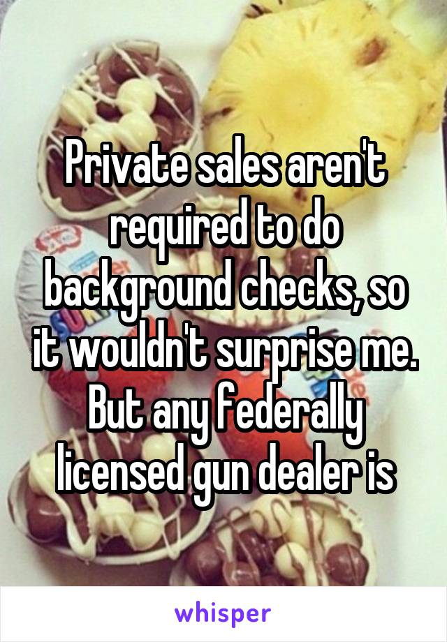 Private sales aren't required to do background checks, so it wouldn't surprise me. But any federally licensed gun dealer is