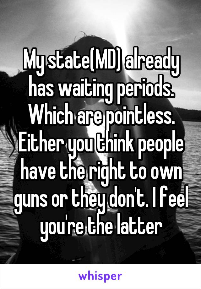 My state(MD) already has waiting periods. Which are pointless. Either you think people have the right to own guns or they don't. I feel you're the latter