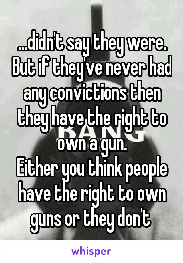 ...didn't say they were. But if they've never had any convictions then they have the right to own a gun.
Either you think people have the right to own guns or they don't 