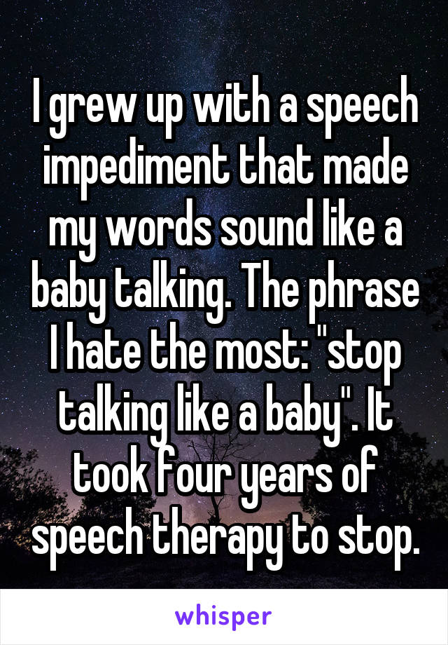 I grew up with a speech impediment that made my words sound like a baby talking. The phrase I hate the most: "stop talking like a baby". It took four years of speech therapy to stop.