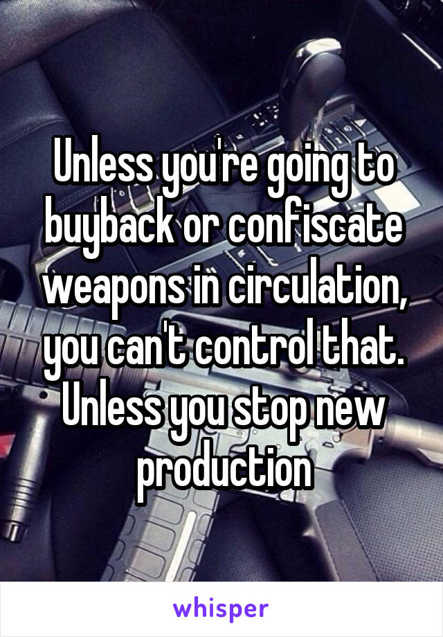 Unless you're going to buyback or confiscate weapons in circulation, you can't control that. Unless you stop new production