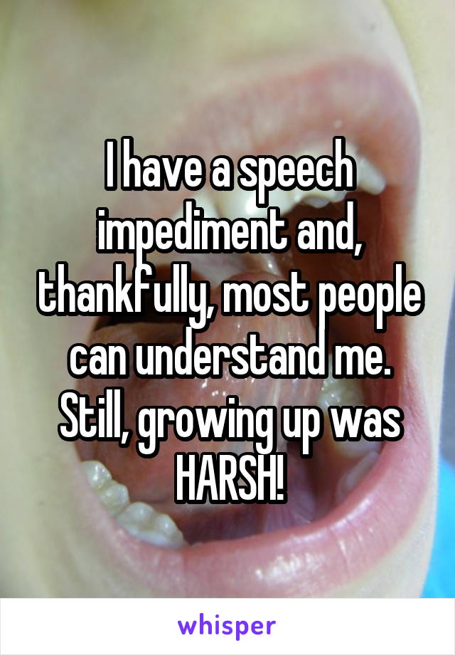 I have a speech impediment and, thankfully, most people can understand me. Still, growing up was HARSH!