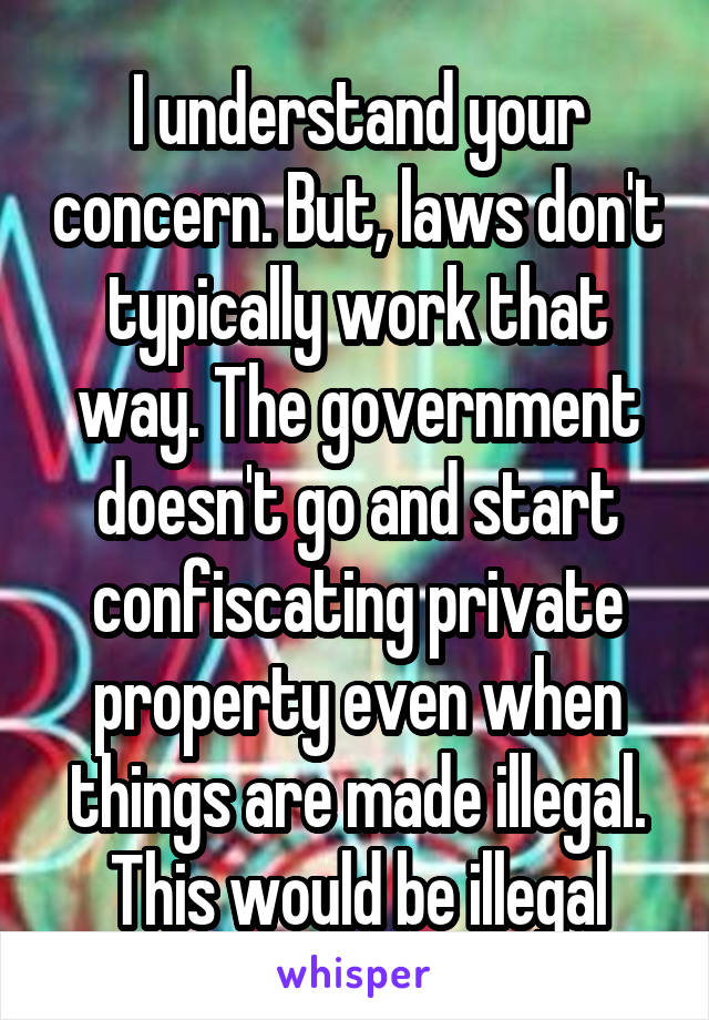 I understand your concern. But, laws don't typically work that way. The government doesn't go and start confiscating private property even when things are made illegal. This would be illegal