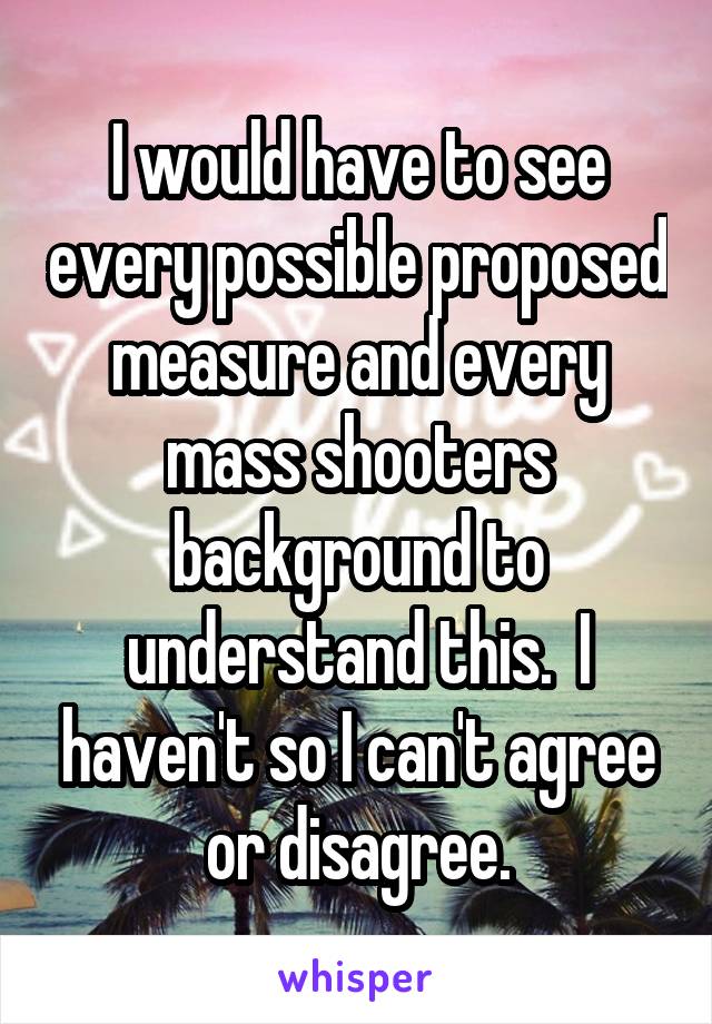 I would have to see every possible proposed measure and every mass shooters background to understand this.  I haven't so I can't agree or disagree.