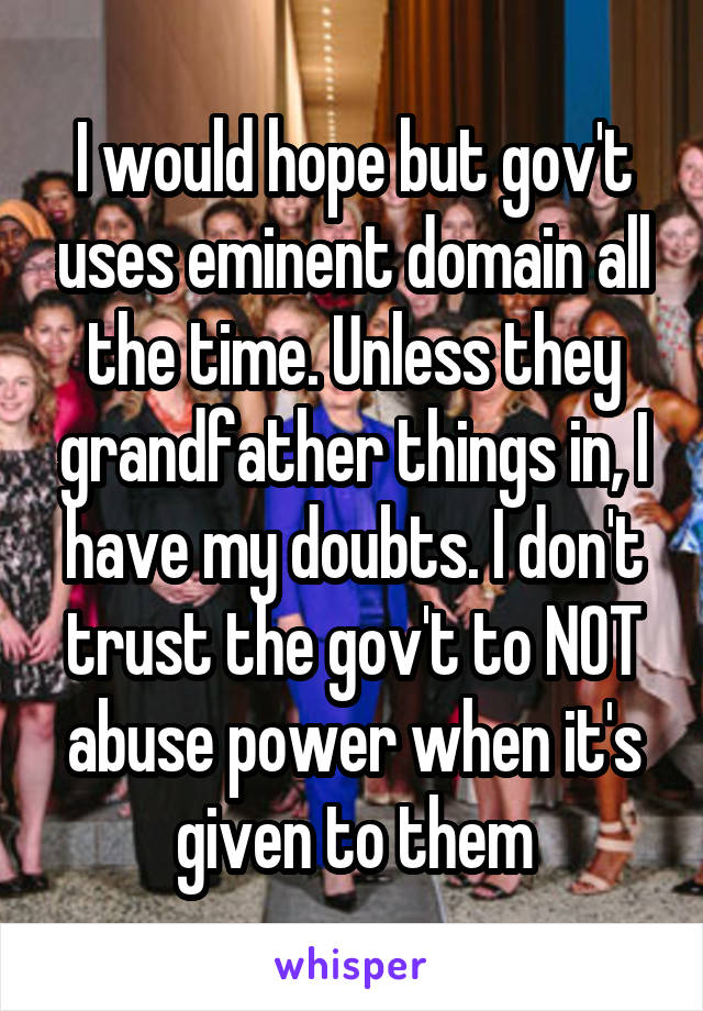 I would hope but gov't uses eminent domain all the time. Unless they grandfather things in, I have my doubts. I don't trust the gov't to NOT abuse power when it's given to them