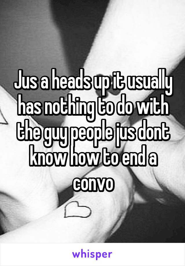 Jus a heads up it usually has nothing to do with the guy people jus dont know how to end a convo