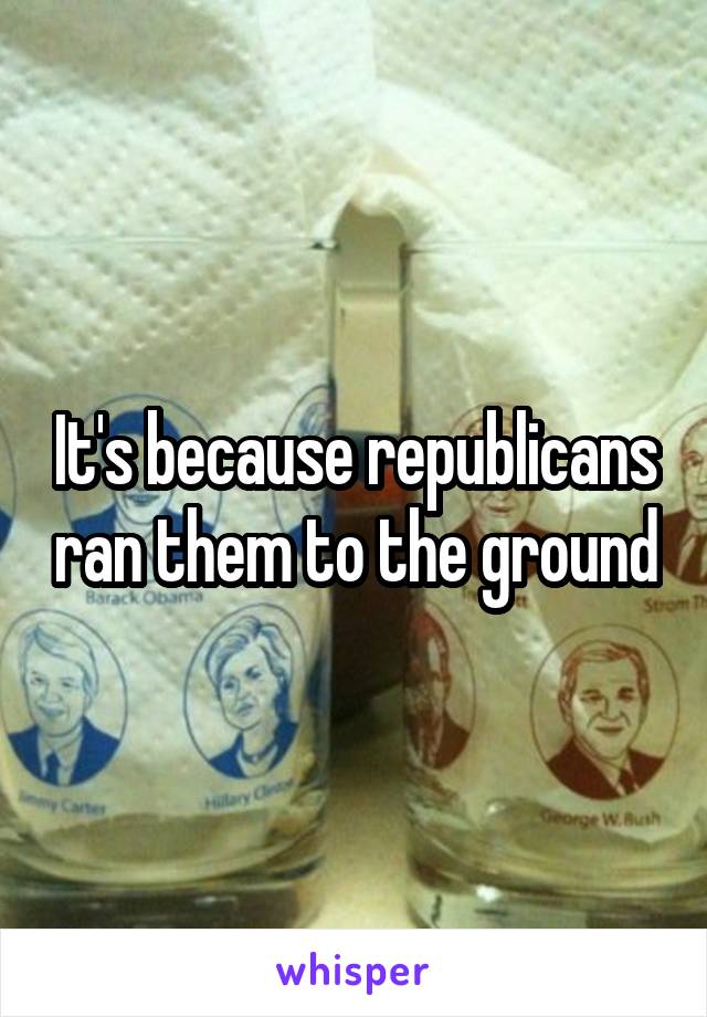 It's because republicans ran them to the ground