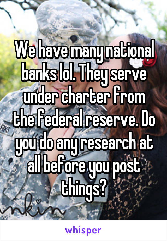 We have many national banks lol. They serve under charter from the federal reserve. Do you do any research at all before you post things?