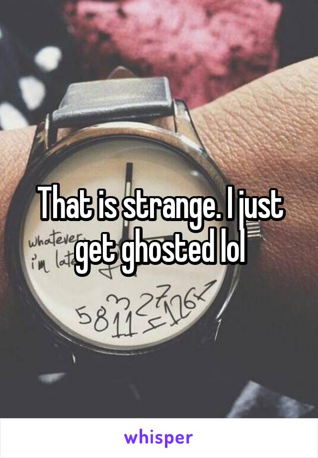 That is strange. I just get ghosted lol