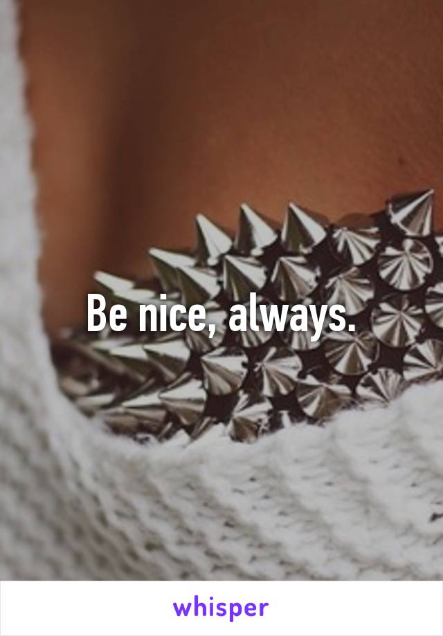 Be nice, always.