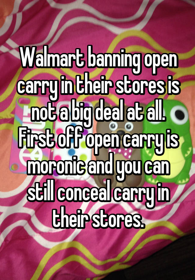 Walmart banning open carry in their stores is not a big deal at all. First off open carry is moronic and you can still conceal carry in their stores.