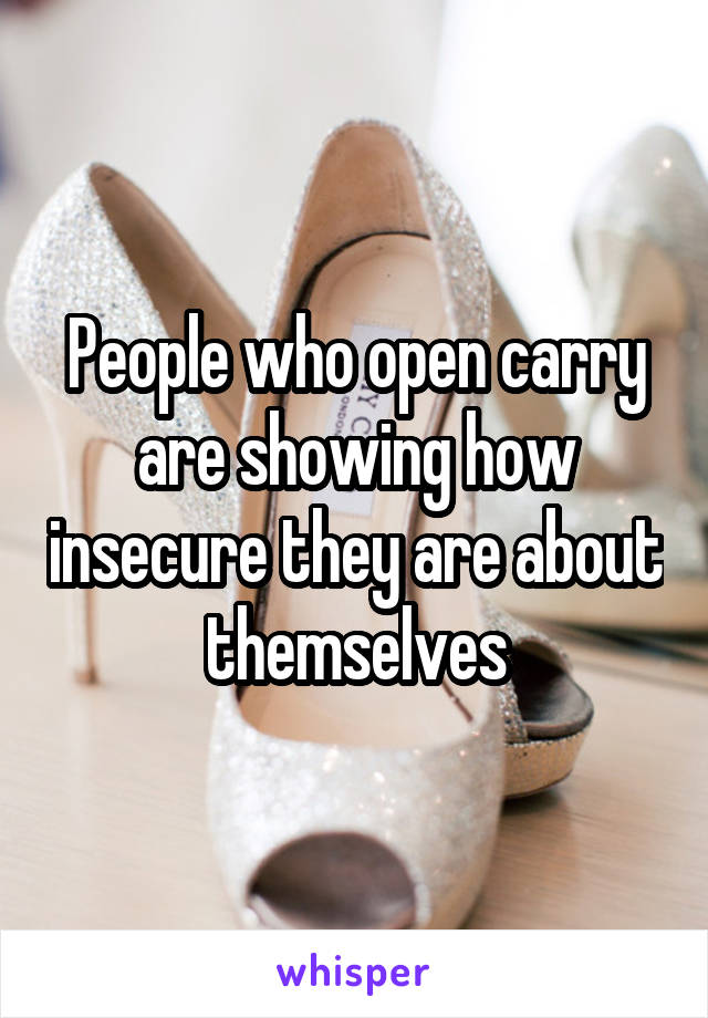 People who open carry are showing how insecure they are about themselves