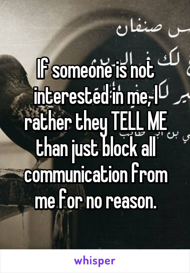 If someone is not interested in me, I rather they TELL ME than just block all communication from me for no reason.