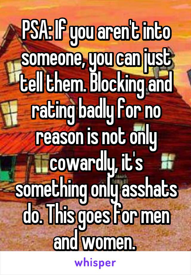 PSA: If you aren't into someone, you can just tell them. Blocking and rating badly for no reason is not only cowardly, it's something only asshats do. This goes for men and women. 