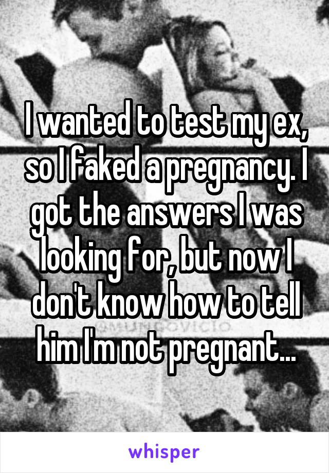 I wanted to test my ex, so I faked a pregnancy. I got the answers I was looking for, but now I don't know how to tell him I'm not pregnant...