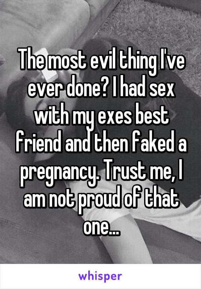 The most evil thing I've ever done? I had sex with my exes best friend and then faked a pregnancy. Trust me, I am not proud of that one...