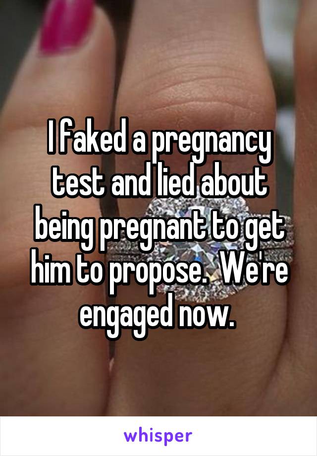 I faked a pregnancy test and lied about being pregnant to get him to propose.  We're engaged now. 