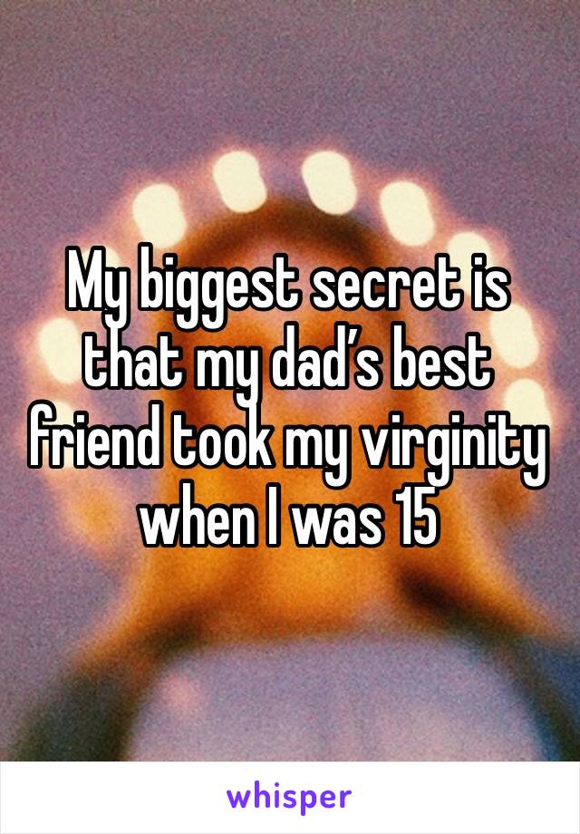 My biggest secret is that my dad’s best friend took my virginity when I was 15