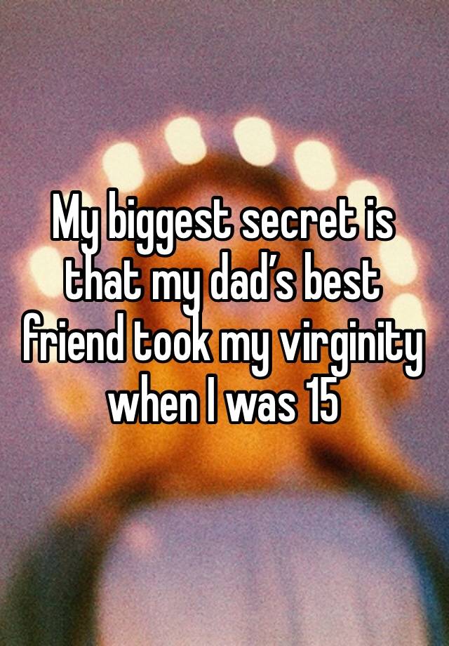 My biggest secret is that my dad’s best friend took my virginity when I was 15