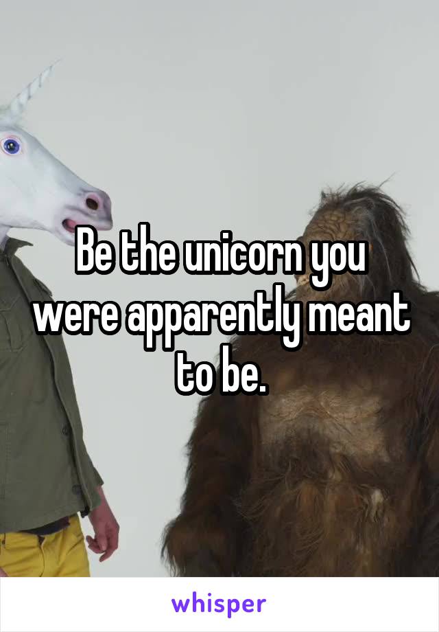 Be the unicorn you were apparently meant to be.