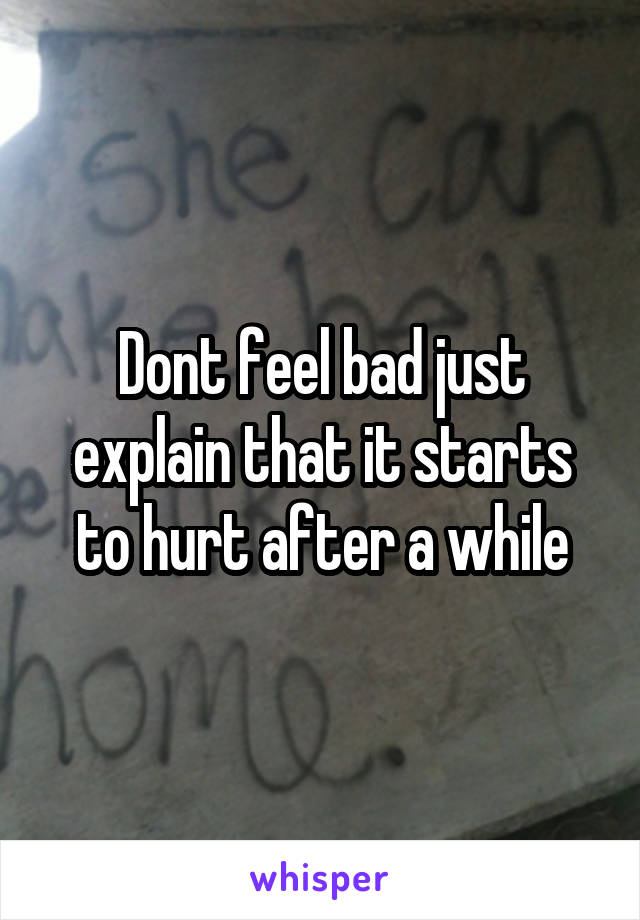 Dont feel bad just explain that it starts to hurt after a while