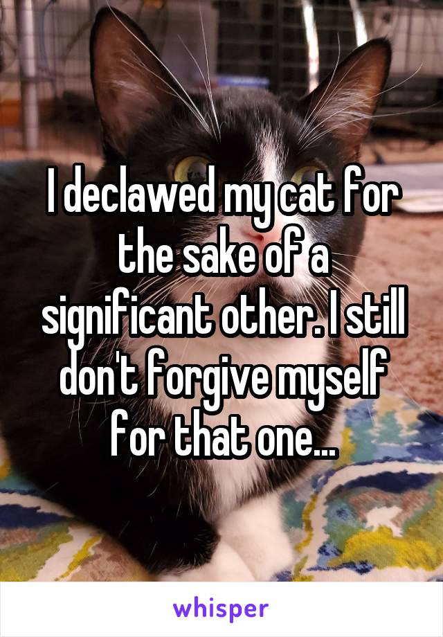 I declawed my cat for the sake of a significant other. I still don't forgive myself for that one...