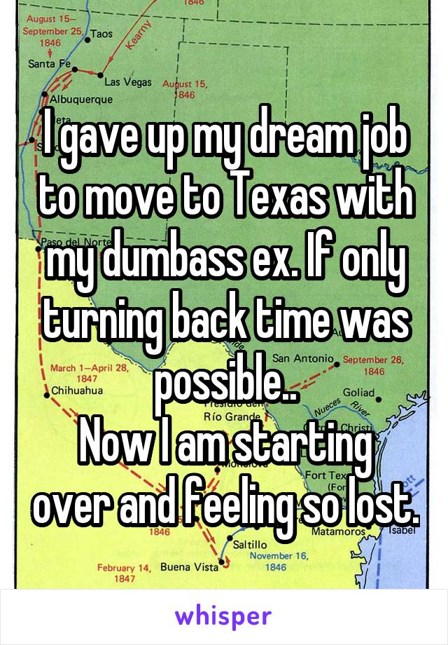 I gave up my dream job to move to Texas with my dumbass ex. If only turning back time was possible..
Now I am starting over and feeling so lost.