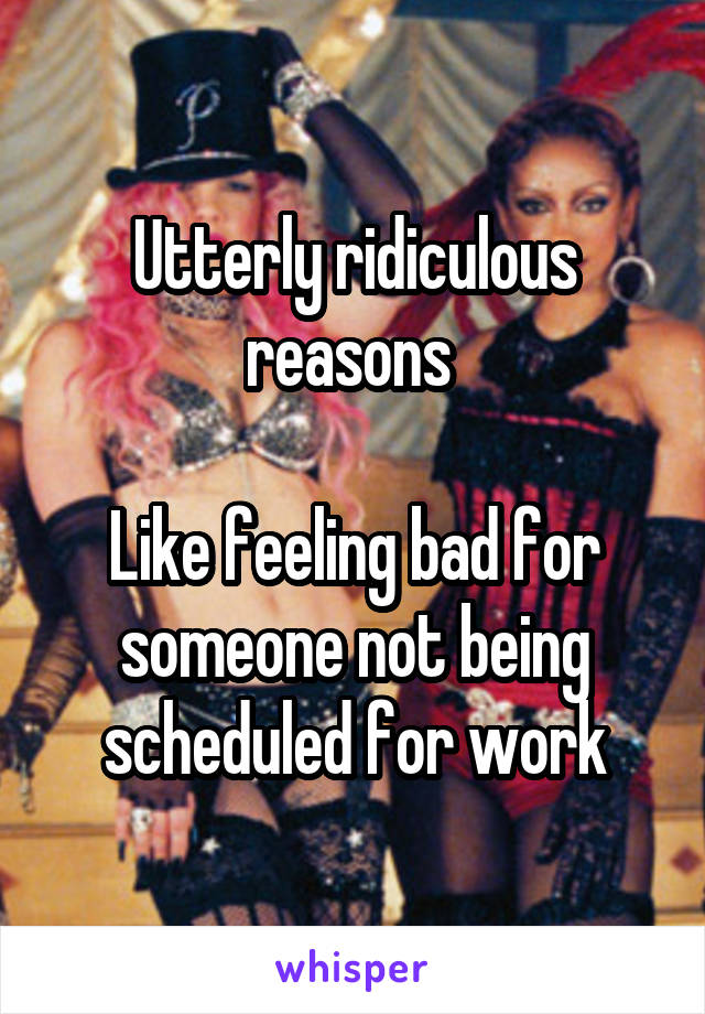 Utterly ridiculous reasons 

Like feeling bad for someone not being scheduled for work