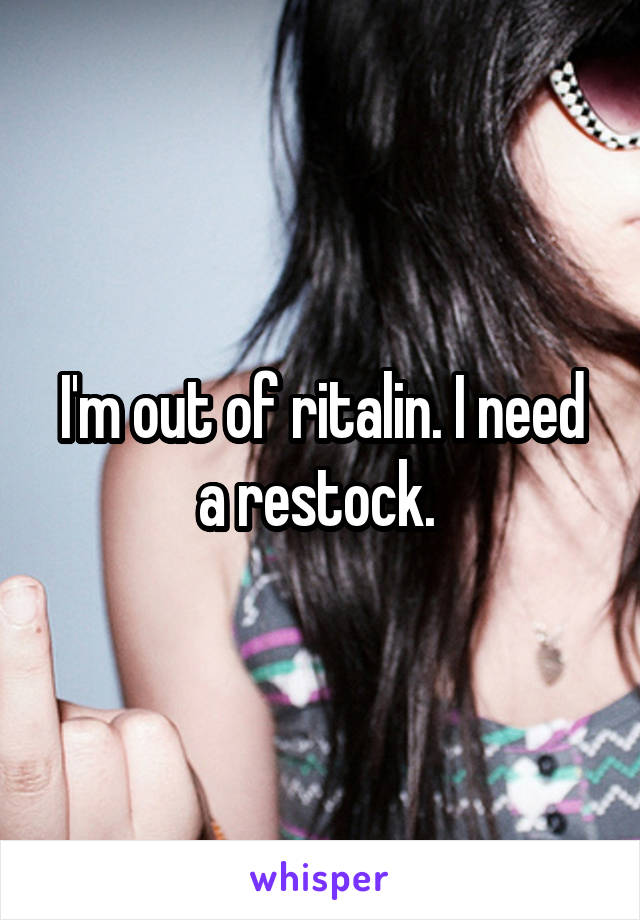 I'm out of ritalin. I need a restock. 