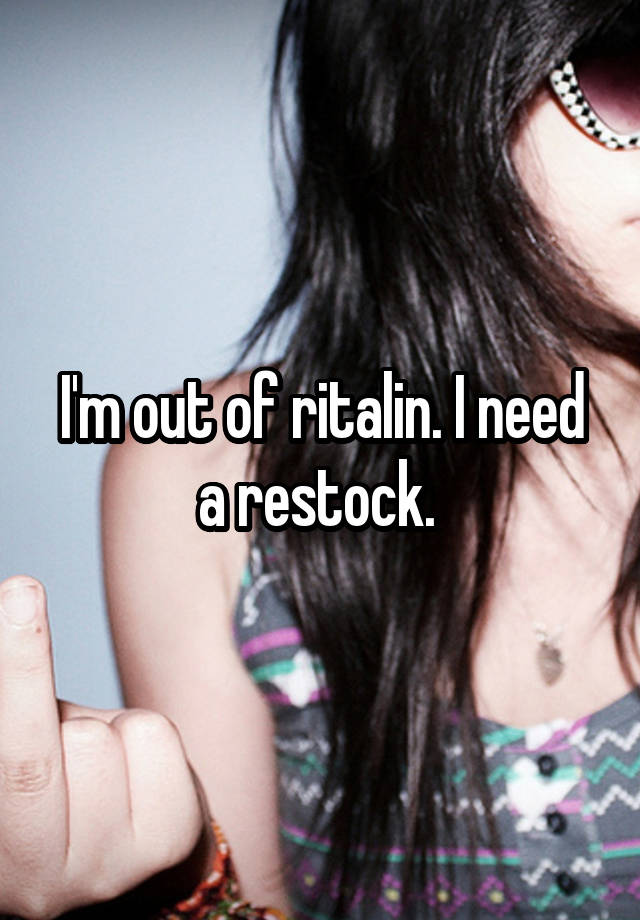 I'm out of ritalin. I need a restock. 